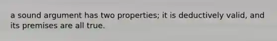 a sound argument has two properties; it is deductively valid, and its premises are all true.