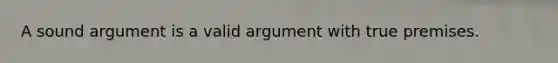 A sound argument is a valid argument with true premises.