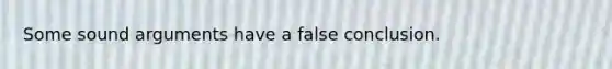 Some sound arguments have a false conclusion.