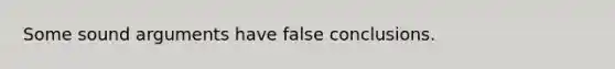 Some sound arguments have false conclusions.