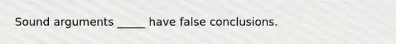 Sound arguments _____ have false conclusions.