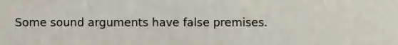 Some sound arguments have false premises.