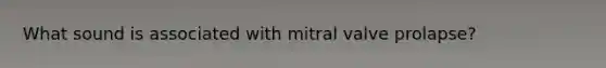 What sound is associated with mitral valve prolapse?