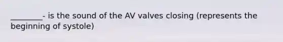 ________- is the sound of the AV valves closing (represents the beginning of systole)