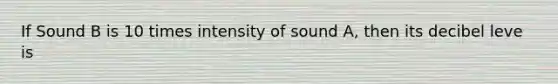 If Sound B is 10 times intensity of sound A, then its decibel leve is