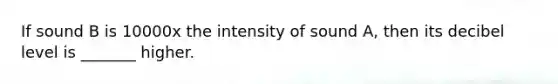 If sound B is 10000x the intensity of sound A, then its decibel level is _______ higher.