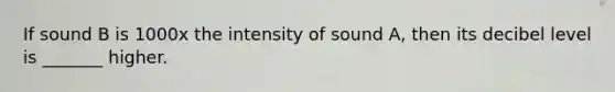 If sound B is 1000x the intensity of sound A, then its decibel level is _______ higher.