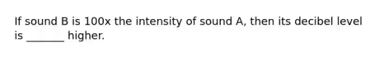 If sound B is 100x the intensity of sound A, then its decibel level is _______ higher.