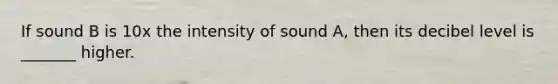 If sound B is 10x the intensity of sound A, then its decibel level is _______ higher.