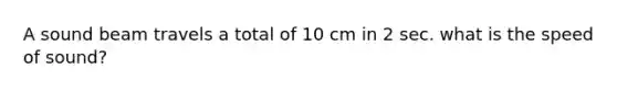 A sound beam travels a total of 10 cm in 2 sec. what is the speed of sound?