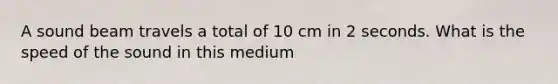 A sound beam travels a total of 10 cm in 2 seconds. What is the speed of the sound in this medium