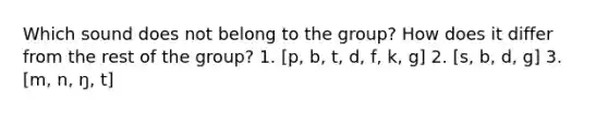 Which sound does not belong to the group? How does it differ from the rest of the group? 1. [p, b, t, d, f, k, g] 2. [s, b, d, g] 3. [m, n, ŋ, t]