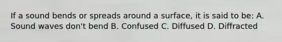 If a sound bends or spreads around a surface, it is said to be: A. Sound waves don't bend B. Confused C. Diffused D. Diffracted