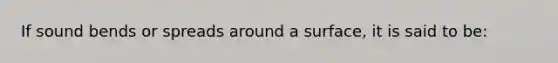 If sound bends or spreads around a surface, it is said to be: