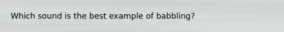 Which sound is the best example of babbling?