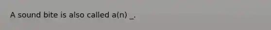 A sound bite is also called a(n) _.