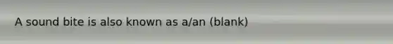 A sound bite is also known as a/an (blank)