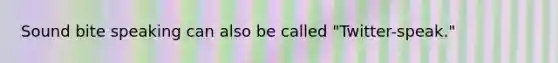 Sound bite speaking can also be called "Twitter-speak."
