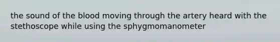 the sound of the blood moving through the artery heard with the stethoscope while using the sphygmomanometer