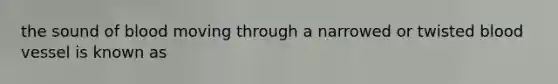 the sound of blood moving through a narrowed or twisted blood vessel is known as