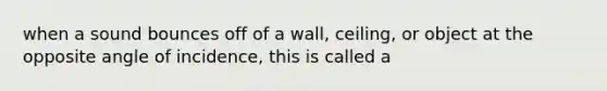 when a sound bounces off of a wall, ceiling, or object at the opposite angle of incidence, this is called a