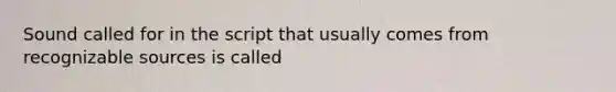 Sound called for in the script that usually comes from recognizable sources is called