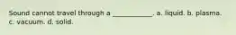 Sound cannot travel through a ____________. a. liquid. b. plasma. c. vacuum. d. solid.