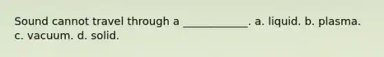 Sound cannot travel through a ____________. a. liquid. b. plasma. c. vacuum. d. solid.