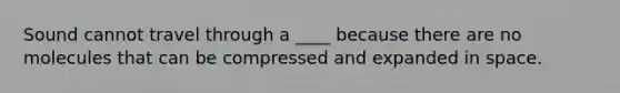 Sound cannot travel through a ____ because there are no molecules that can be compressed and expanded in space.