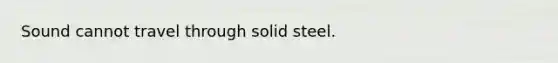 Sound cannot travel through solid steel.