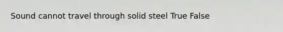 Sound cannot travel through solid steel True False