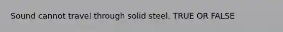 Sound cannot travel through solid steel. TRUE OR FALSE