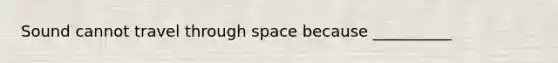 Sound cannot travel through space because __________