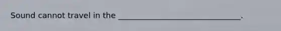 Sound cannot travel in the _______________________________.
