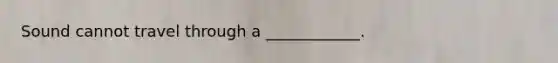 Sound cannot travel through a ____________.