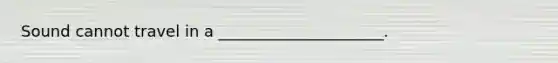 Sound cannot travel in a _____________________.