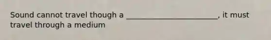 Sound cannot travel though a ________________________, it must travel through a medium