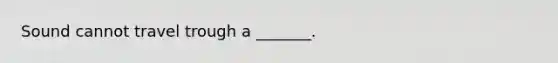 Sound cannot travel trough a _______.