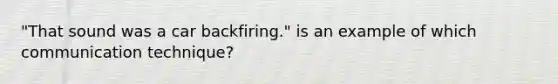 "That sound was a car backfiring." is an example of which communication technique?