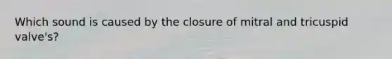 Which sound is caused by the closure of mitral and tricuspid valve's?