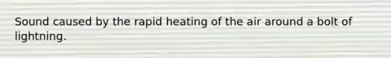 Sound caused by the rapid heating of the air around a bolt of lightning.