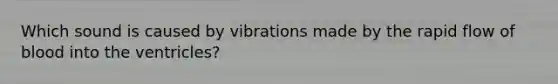 Which sound is caused by vibrations made by the rapid flow of blood into the ventricles?