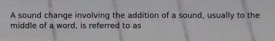 A sound change involving the addition of a sound, usually to the middle of a word, is referred to as