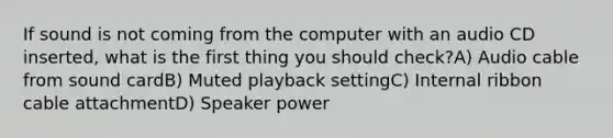 If sound is not coming from the computer with an audio CD inserted, what is the first thing you should check?A) Audio cable from sound cardB) Muted playback settingC) Internal ribbon cable attachmentD) Speaker power