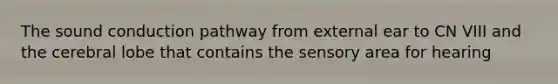 The sound conduction pathway from external ear to CN VIII and the cerebral lobe that contains the sensory area for hearing