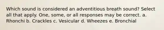 Which sound is considered an adventitious breath sound? Select all that apply. One, some, or all responses may be correct. a. Rhonchi b. Crackles c. Vesicular d. Wheezes e. Bronchial