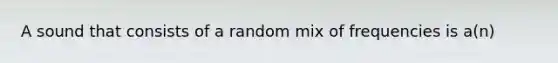 A sound that consists of a random mix of frequencies is a(n)