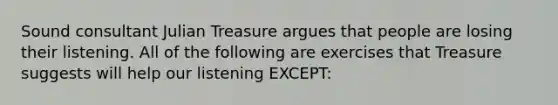 Sound consultant Julian Treasure argues that people are losing their listening. All of the following are exercises that Treasure suggests will help our listening EXCEPT: