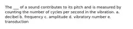 The ___ of a sound contributes to its pitch and is measured by counting the number of cycles per second in the vibration. a. decibel b. frequency c. amplitude d. vibratory number e. transduction