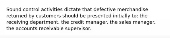 Sound control activities dictate that defective merchandise returned by customers should be presented initially to: the receiving department. the credit manager. the sales manager. the accounts receivable supervisor.